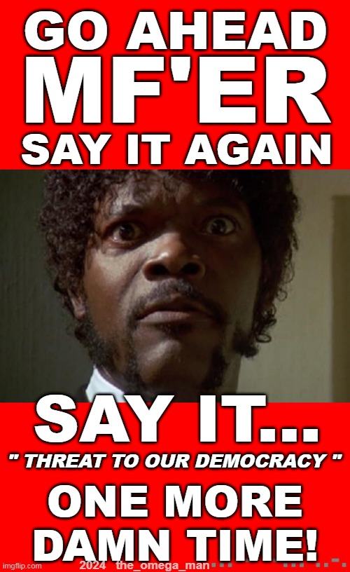 SAY IT AGAIN... | GO AHEAD; MF'ER; SAY IT AGAIN; SAY IT... " THREAT TO OUR DEMOCRACY "; ONE MORE
DAMN TIME! 2024   the_omega_man | image tagged in say it again,threat to our democracy | made w/ Imgflip meme maker