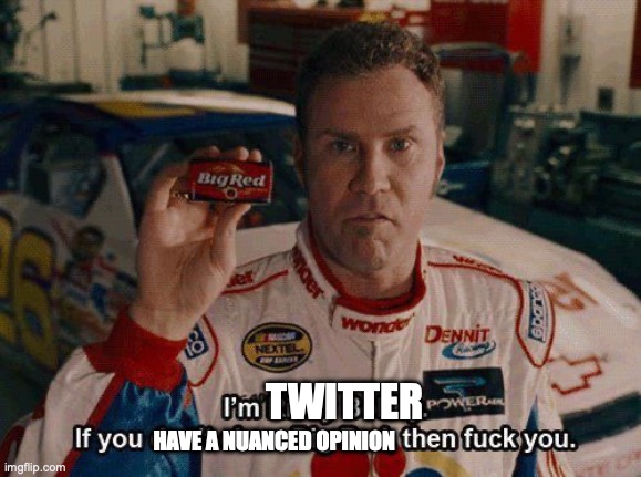 No Nuance!! | TWITTER; HAVE A NUANCED OPINION | image tagged in twitter,ricky bobby | made w/ Imgflip meme maker