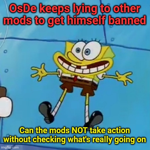 He was banned for harrassing a couple users, but says "iunfunny banned me for criticizing him" | OsDe keeps lying to other mods to get himself banned; Can the mods NOT take action without checking what's really going on | image tagged in spob | made w/ Imgflip meme maker