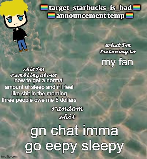 I'm so un godly tired | my fan; now to get a normal amount of sleep and if I feel like shit in the morning three people owe me 5 dollars; gn chat imma go eepy sleepy | image tagged in target_starbucks_is_bad announcement temp | made w/ Imgflip meme maker