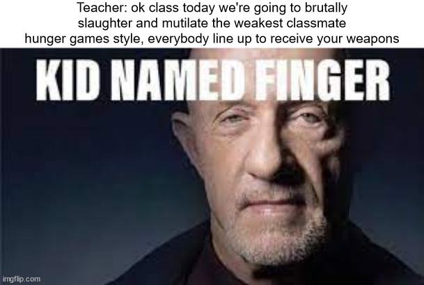 Kid named Finger | Teacher: ok class today we're going to brutally slaughter and mutilate the weakest classmate hunger games style, everybody line up to receive your weapons | image tagged in kid named finger,mike,breaking bad,better call saul | made w/ Imgflip meme maker