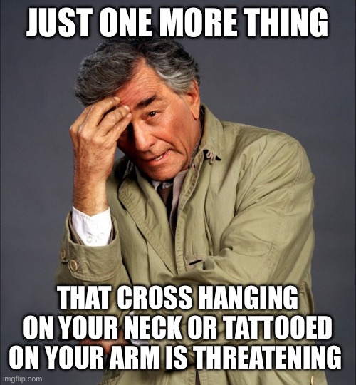 Just One More Thing | JUST ONE MORE THING THAT CROSS HANGING ON YOUR NECK OR TATTOOED ON YOUR ARM IS THREATENING | image tagged in just one more thing | made w/ Imgflip meme maker