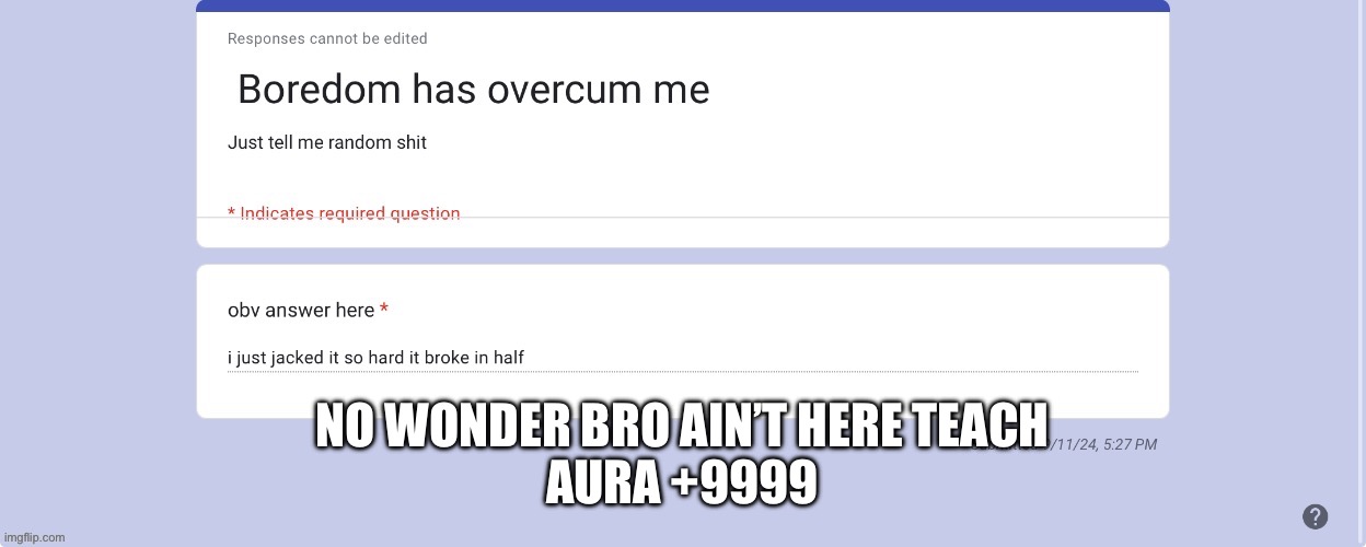 NO WONDER BRO AIN’T HERE TEACH
AURA +9999 | image tagged in type shi | made w/ Imgflip meme maker