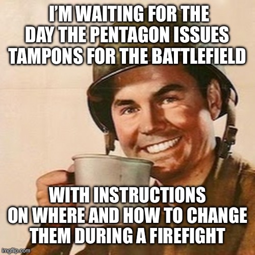 Coffee Soldier | I’M WAITING FOR THE DAY THE PENTAGON ISSUES TAMPONS FOR THE BATTLEFIELD WITH INSTRUCTIONS ON WHERE AND HOW TO CHANGE THEM DURING A FIREFIGHT | image tagged in coffee soldier | made w/ Imgflip meme maker