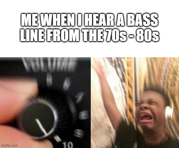 ????????? | ME WHEN I HEAR A BASS LINE FROM THE 70s - 80s | image tagged in turn up the music | made w/ Imgflip meme maker