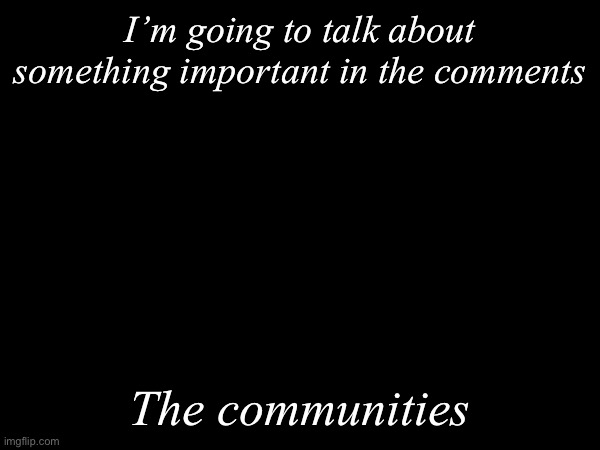 Honest opinion | I’m going to talk about something important in the comments; The communities | image tagged in g,a,m,e | made w/ Imgflip meme maker