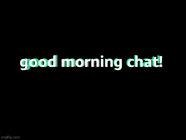 its 6:54 am where i live. im an early bird. enjoy this glitch effect! | good morning chat! good morning chat! good morning chat! | made w/ Imgflip meme maker