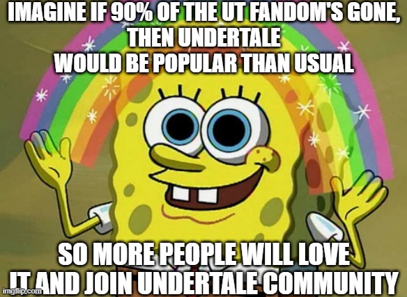 Noice | IMAGINE IF 90% OF THE UT FANDOM'S GONE,
THEN UNDERTALE WOULD BE POPULAR THAN USUAL; SO MORE PEOPLE WILL LOVE IT AND JOIN UNDERTALE COMMUNITY | image tagged in memes,imagination spongebob,undertale,noice | made w/ Imgflip meme maker