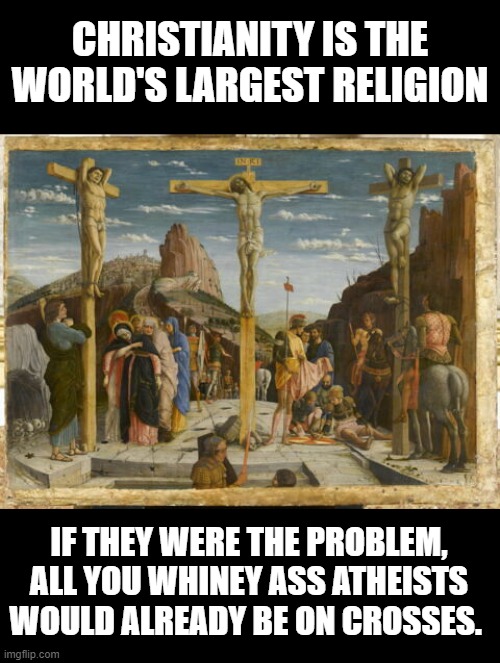 Christianity isn't the problem | CHRISTIANITY IS THE WORLD'S LARGEST RELIGION; IF THEY WERE THE PROBLEM, ALL YOU WHINEY ASS ATHEISTS WOULD ALREADY BE ON CROSSES. | image tagged in christianity,religion,atheists | made w/ Imgflip meme maker