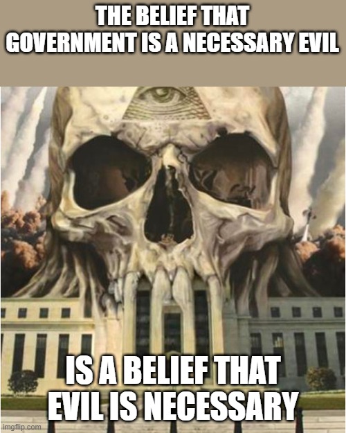 The Deep State is Real | THE BELIEF THAT GOVERNMENT IS A NECESSARY EVIL; IS A BELIEF THAT EVIL IS NECESSARY | image tagged in the deep state is real,evil government,republicans,democrats | made w/ Imgflip meme maker