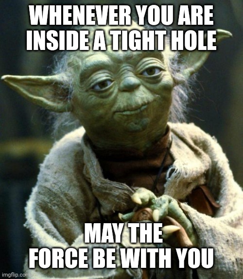 May the force be with you | WHENEVER YOU ARE INSIDE A TIGHT HOLE; MAY THE FORCE BE WITH YOU | image tagged in memes,star wars yoda | made w/ Imgflip meme maker