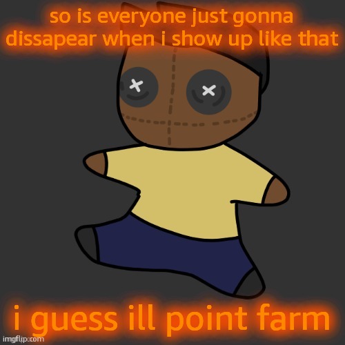 getawax.mp4 plushie (thx Disco.) | so is everyone just gonna dissapear when i show up like that; i guess ill point farm | image tagged in getawax mp4 plushie thx disco | made w/ Imgflip meme maker