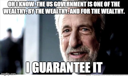 I Guarantee It Meme | OH I KNOW. THE US GOVERNMENT IS ONE OF THE WEALTHY, BY THE WEALTHY, AND FOR THE WEALTHY.  I GUARANTEE IT | image tagged in memes,i guarantee it | made w/ Imgflip meme maker