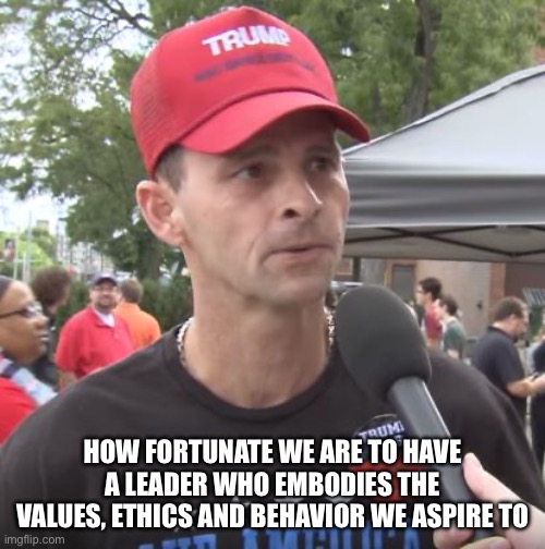You Get What You Deserve | HOW FORTUNATE WE ARE TO HAVE A LEADER WHO EMBODIES THE VALUES, ETHICS AND BEHAVIOR WE ASPIRE TO | image tagged in trump supporter | made w/ Imgflip meme maker