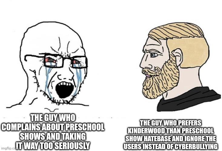 Soyboy Vs Yes Chad | THE GUY WHO PREFERS KINDERWOOD THAN PRESCHOOL SHOW HATEBASE AND IGNORE THE USERS INSTEAD OF CYBERBULLYING; THE GUY WHO COMPLAINS ABOUT PRESCHOOL SHOWS AND TAKING IT WAY TOO SERIOUSLY | image tagged in soyboy vs yes chad,preschool show hatebase,meme,kinderwood,preschool show,complain | made w/ Imgflip meme maker