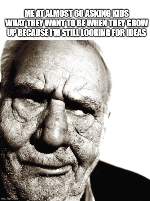 Old man looking for ideas | ME AT ALMOST 60 ASKING KIDS WHAT THEY WANT TO BE WHEN THEY GROW UP BECAUSE I'M STILL LOOKING FOR IDEAS | image tagged in skeptical old man | made w/ Imgflip meme maker