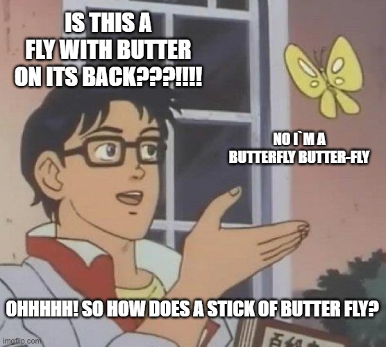 Fly with butter? Nah. Its a stick of butter flying | IS THIS A FLY WITH BUTTER ON ITS BACK???!!!! NO I`M A BUTTERFLY BUTTER-FLY; OHHHHH! SO HOW DOES A STICK OF BUTTER FLY? | image tagged in memes,is this a pigeon | made w/ Imgflip meme maker