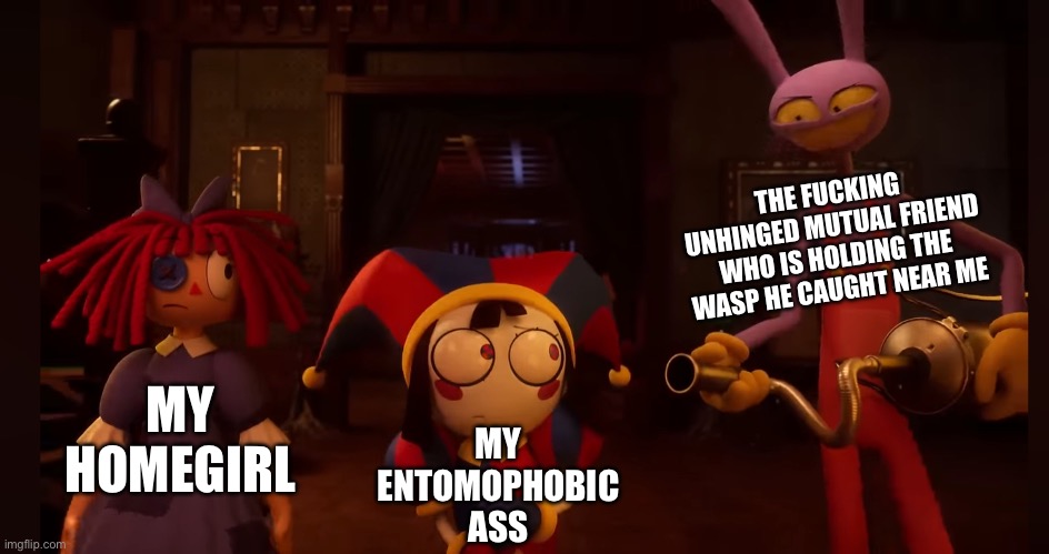 We all got that one friend | THE FUCKING UNHINGED MUTUAL FRIEND WHO IS HOLDING THE WASP HE CAUGHT NEAR ME; MY ENTOMOPHOBIC ASS; MY HOMEGIRL | image tagged in tadc,the amazing digital circus,entomophobe,bugs,scary,funny | made w/ Imgflip meme maker