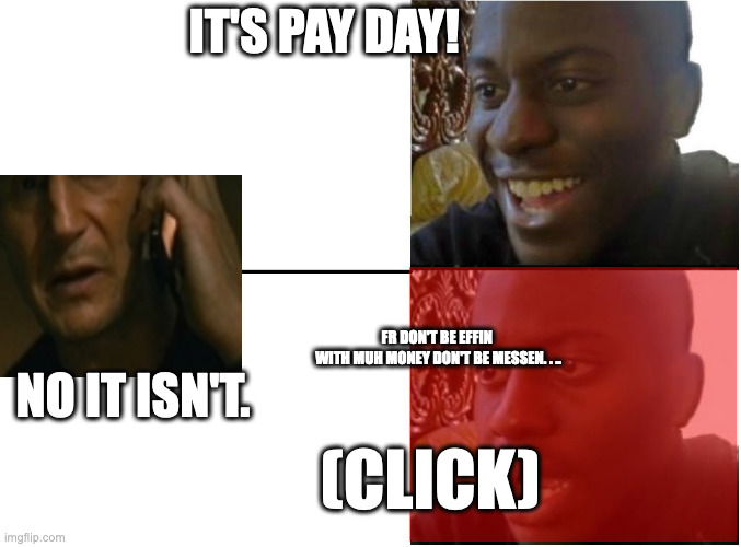 Don't Mess With the Payroll Person | IT'S PAY DAY! NO IT ISN'T. FR DON'T BE EFFIN 
WITH MUH MONEY DON'T BE MESSEN. . .. (CLICK) | image tagged in happy and sad black guy | made w/ Imgflip meme maker