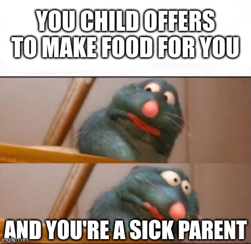 When the kid makes food... | YOU CHILD OFFERS TO MAKE FOOD FOR YOU; AND YOU'RE A SICK PARENT | image tagged in remy sick,food,parenting,cooking | made w/ Imgflip meme maker