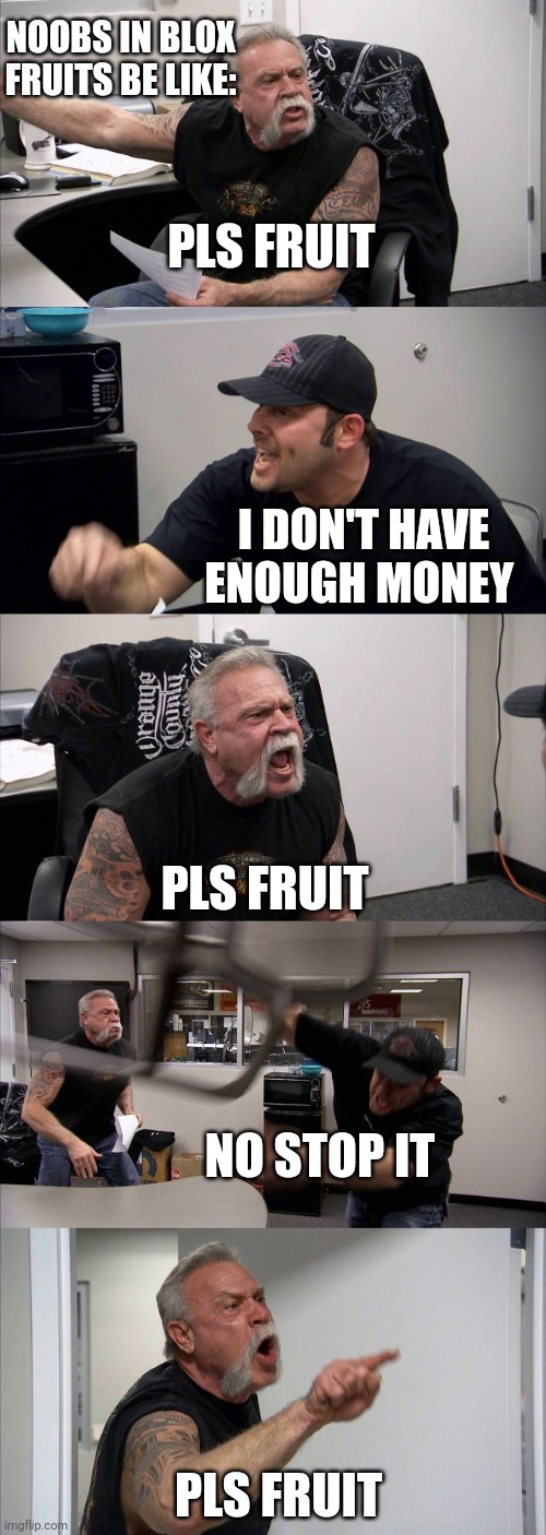 Noobs in blox fruits be like | NOOBS IN BLOX FRUITS BE LIKE:; PLS FRUIT; I DON'T HAVE ENOUGH MONEY; PLS FRUIT; NO STOP IT; PLS FRUIT | image tagged in memes,american chopper argument | made w/ Imgflip meme maker