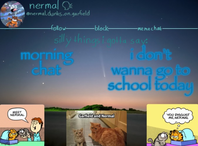 nermal :speak: | morning chat; i don’t wanna go to school today | image tagged in nermal speak | made w/ Imgflip meme maker