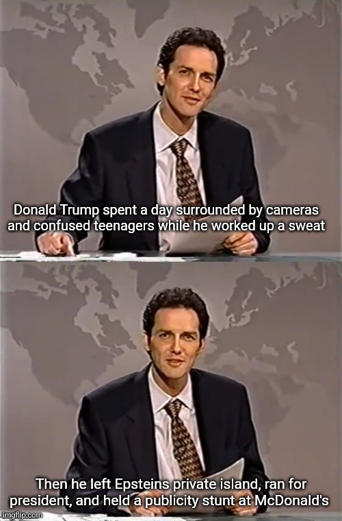 WEEKEND UPDATE WITH NORM | Donald Trump spent a day surrounded by cameras and confused teenagers while he worked up a sweat; Then he left Epsteins private island, ran for president, and held a publicity stunt at McDonald's | image tagged in weekend update with norm,scumbag republicans,terrorists,trailer trash,conservative hypocrisy,jeffrey epstein | made w/ Imgflip meme maker