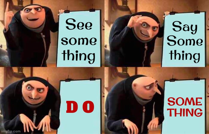 Don't Just Stand There!  Do Something | See
some
thing; Say
Some
thing; D O; SOME
THING | image tagged in memes,gru's plan,see something,say something,do something,be helpful | made w/ Imgflip meme maker