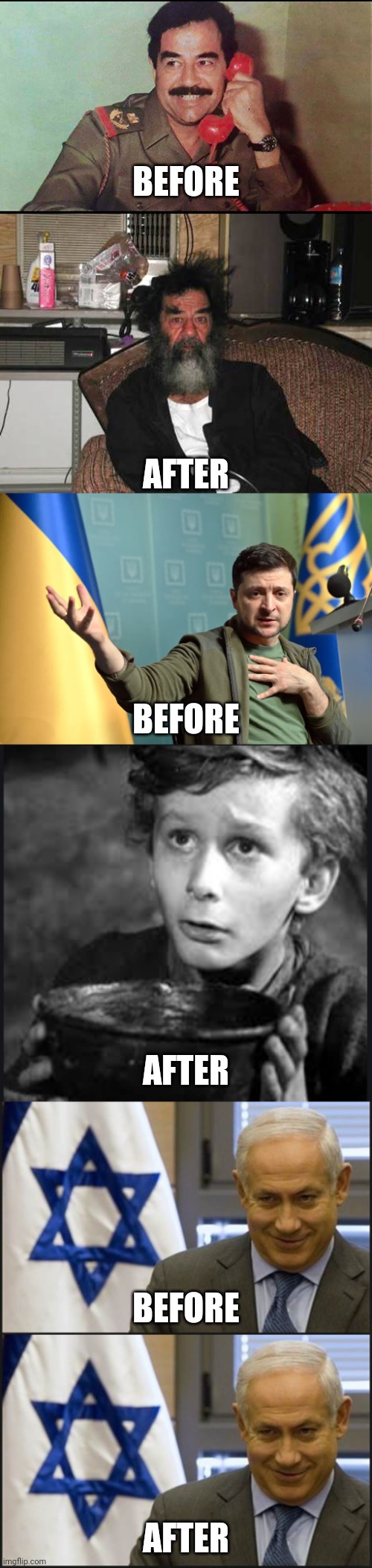 BEFORE AFTER BEFORE AFTER BEFORE AFTER | image tagged in saddam hussein,vladimir zelensky,tiny tim,israel netanyahu | made w/ Imgflip meme maker