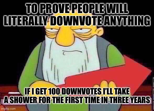 You Begged for Downvotes Now Beg for Forgiveness | TO PROVE PEOPLE WILL LITERALLY DOWNVOTE ANYTHING; IF I GET 100 DOWNVOTES I’LL TAKE A SHOWER FOR THE FIRST TIME IN THREE YEARS | image tagged in that's a downvotin' v2 | made w/ Imgflip meme maker