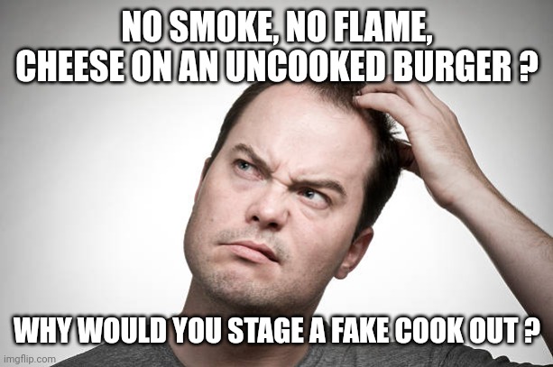 confused | NO SMOKE, NO FLAME, CHEESE ON AN UNCOOKED BURGER ? WHY WOULD YOU STAGE A FAKE COOK OUT ? | image tagged in confused | made w/ Imgflip meme maker