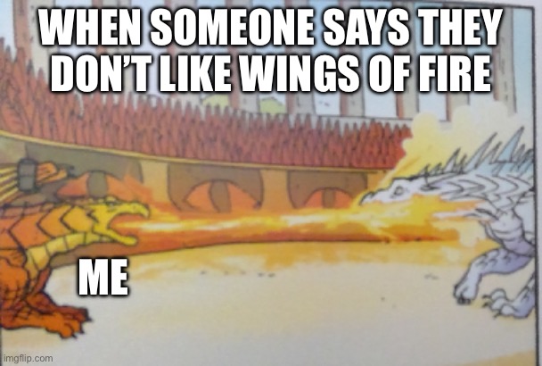 This is literally my life | WHEN SOMEONE SAYS THEY DON’T LIKE WINGS OF FIRE; ME | image tagged in icewing fire | made w/ Imgflip meme maker