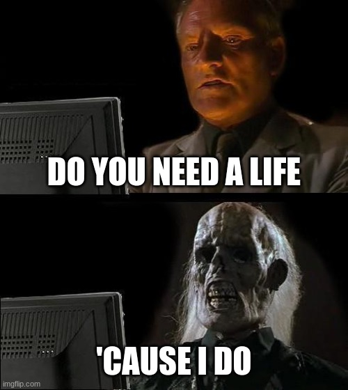 life | DO YOU NEED A LIFE; 'CAUSE I DO | image tagged in memes,i'll just wait here | made w/ Imgflip meme maker