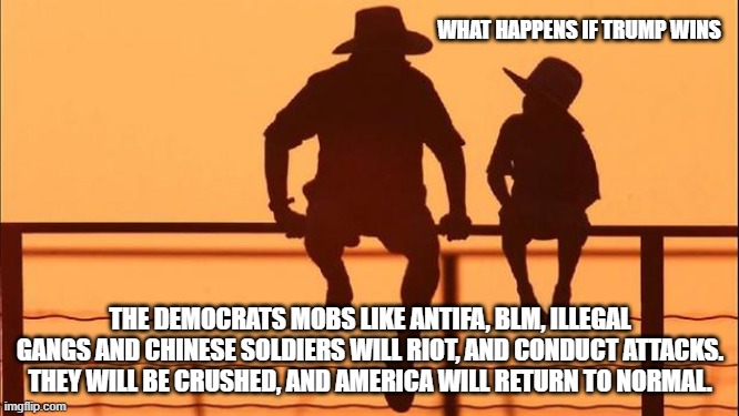 Cowboy wisdom, expect an insurrection | WHAT HAPPENS IF TRUMP WINS; THE DEMOCRATS MOBS LIKE ANTIFA, BLM, ILLEGAL GANGS AND CHINESE SOLDIERS WILL RIOT, AND CONDUCT ATTACKS. THEY WILL BE CRUSHED, AND AMERICA WILL RETURN TO NORMAL. | image tagged in cowboy father and son,democrat insurrection,democrat war on america,cowboy wisdom,crush them,maga | made w/ Imgflip meme maker