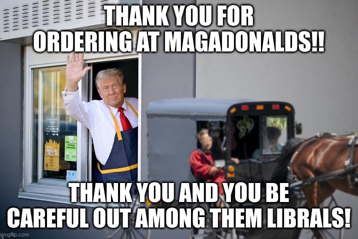 Magadonalds Trump and the Amish | THANK YOU FOR ORDERING AT MAGADONALDS!! THANK YOU AND YOU BE CAREFUL OUT AMONG THEM LIBRALS! | image tagged in magadonalds,trump,don't messed with,amish | made w/ Imgflip meme maker