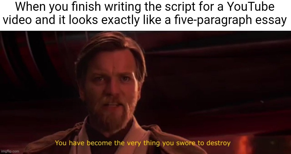 YouTube scripts | When you finish writing the script for a YouTube video and it looks exactly like a five-paragraph essay | image tagged in you have become the very thing you swore to destroy,school,youtube | made w/ Imgflip meme maker