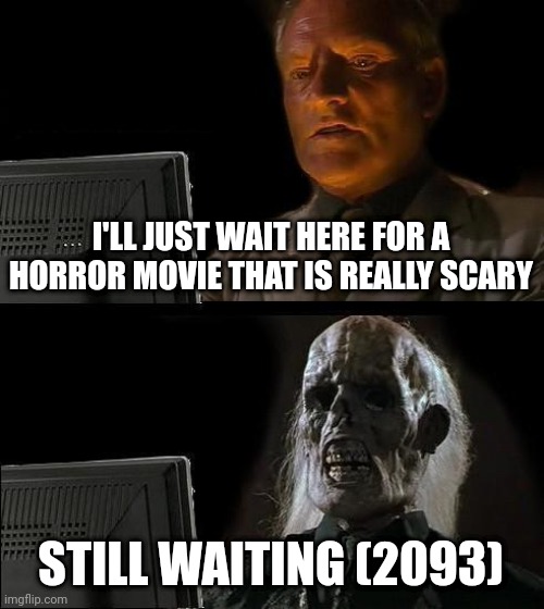 Still waiting for greatness | I'LL JUST WAIT HERE FOR A HORROR MOVIE THAT IS REALLY SCARY; STILL WAITING (2093) | image tagged in memes,i'll just wait here | made w/ Imgflip meme maker