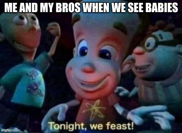 mmm, babies. | ME AND MY BROS WHEN WE SEE BABIES | image tagged in tonight we feast,babies | made w/ Imgflip meme maker