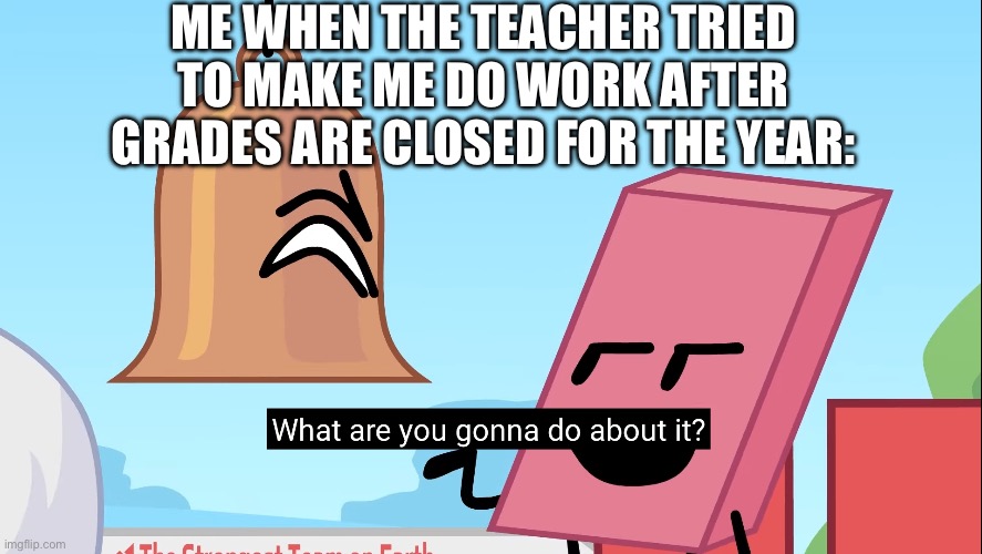 What are you gonna do about it | ME WHEN THE TEACHER TRIED TO MAKE ME DO WORK AFTER GRADES ARE CLOSED FOR THE YEAR: | image tagged in what are you gonna do about it | made w/ Imgflip meme maker