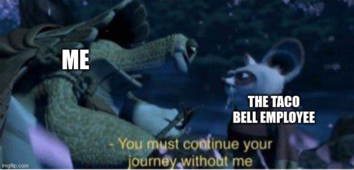 Oogway You must continue your journey without me | ME THE TACO BELL EMPLOYEE | image tagged in oogway you must continue your journey without me | made w/ Imgflip meme maker