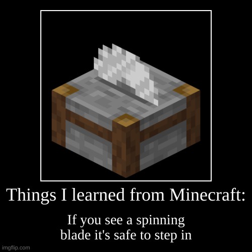 i made a meme similar to this like 6 months ago in fun stream(READ COMMENTS IMPORTANT INFO) | Things I learned from Minecraft: | If you see a spinning blade it's safe to step in | image tagged in funny,demotivationals,stonecutter,minecraft,we'll be right back,uh oh | made w/ Imgflip demotivational maker