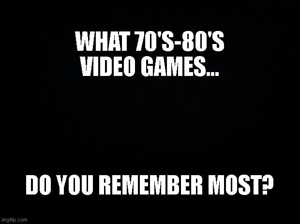 Video Games | WHAT 70'S-80'S VIDEO GAMES... DO YOU REMEMBER MOST? | image tagged in black background | made w/ Imgflip meme maker