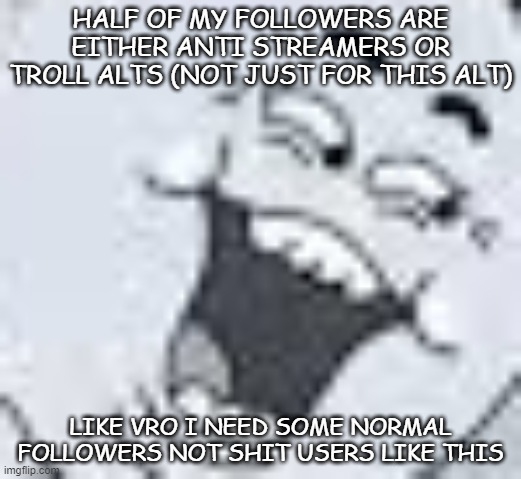 Shitpost | HALF OF MY FOLLOWERS ARE EITHER ANTI STREAMERS OR TROLL ALTS (NOT JUST FOR THIS ALT); LIKE VRO I NEED SOME NORMAL FOLLOWERS NOT SHIT USERS LIKE THIS | image tagged in shitpost | made w/ Imgflip meme maker