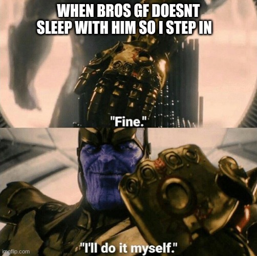 only real homies know | WHEN BROS GF DOESNT SLEEP WITH HIM SO I STEP IN | image tagged in fine i'll do it myself | made w/ Imgflip meme maker