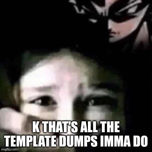 shush | K THAT'S ALL THE TEMPLATE DUMPS IMMA DO | image tagged in shush | made w/ Imgflip meme maker