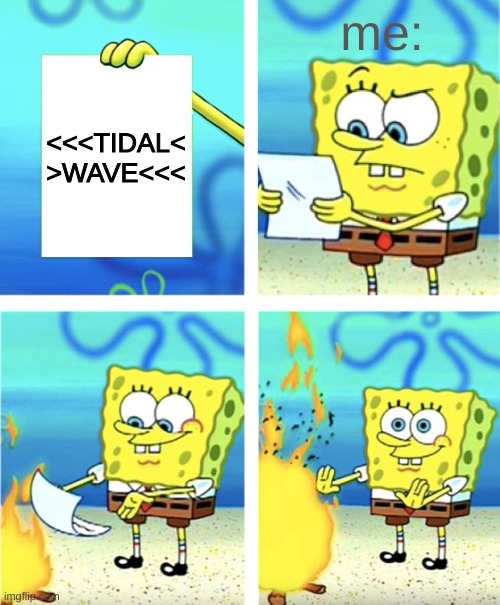 Spongebob Burning Paper | me:; <<<TIDAL<
>WAVE<<< | image tagged in spongebob burning paper | made w/ Imgflip meme maker