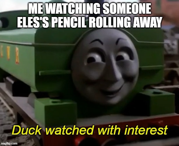 DUCK WATCHED WITH INTEREST | ME WATCHING SOMEONE ELES'S PENCIL ROLLING AWAY | image tagged in duck watched with interest | made w/ Imgflip meme maker