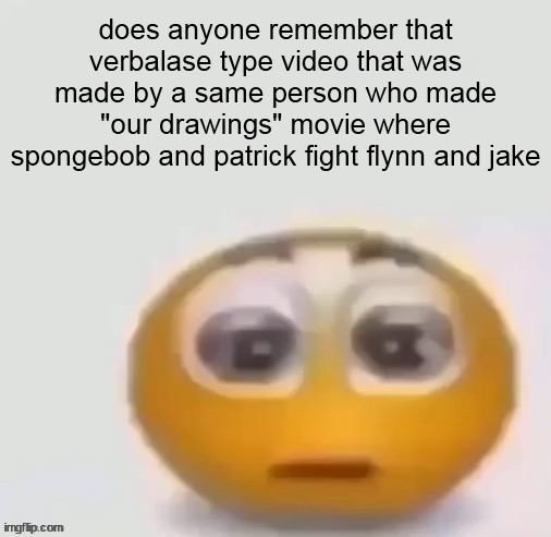 holy moly (straight face) | does anyone remember that verbalase type video that was made by a same person who made "our drawings" movie where spongebob and patrick fight flynn and jake | image tagged in holy moly straight face | made w/ Imgflip meme maker