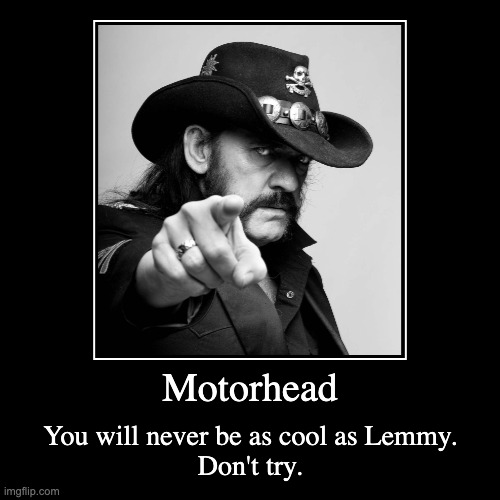 Lemmy is cooler than you even in death | Motorhead | You will never be as cool as Lemmy.
Don't try. | image tagged in funny,demotivationals | made w/ Imgflip demotivational maker