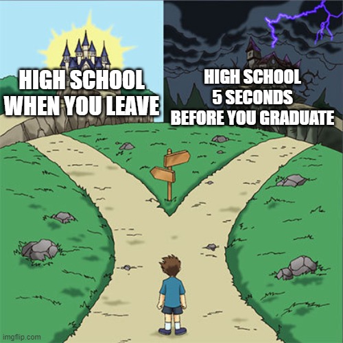 Two Paths | HIGH SCHOOL 5 SECONDS BEFORE YOU GRADUATE; HIGH SCHOOL WHEN YOU LEAVE | image tagged in two paths | made w/ Imgflip meme maker